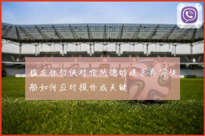 猛龙独行侠对伦纳德的追求真实快船如何应对报价成关键