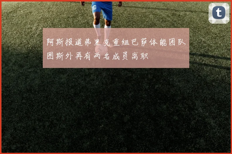 阿斯报道弗里克重组巴萨体能团队图斯外再有两名成员离职