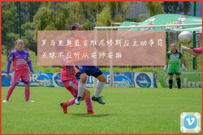 罗马里奥直言维尼修斯应主动争罚点球不应听从安帅安排
