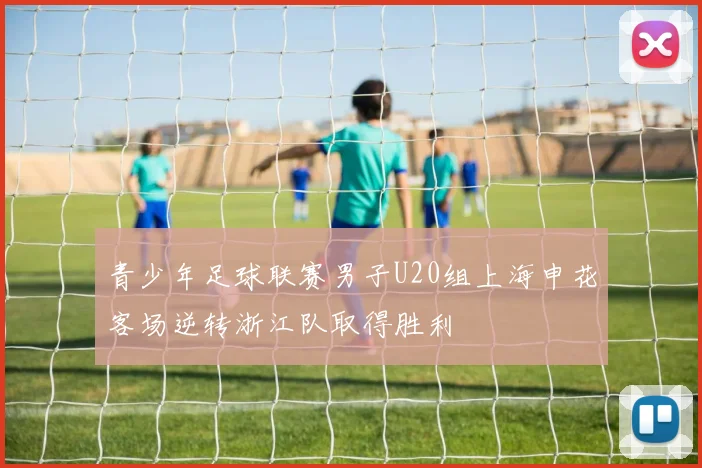 青少年足球联赛男子U20组上海申花客场逆转浙江队取得胜利