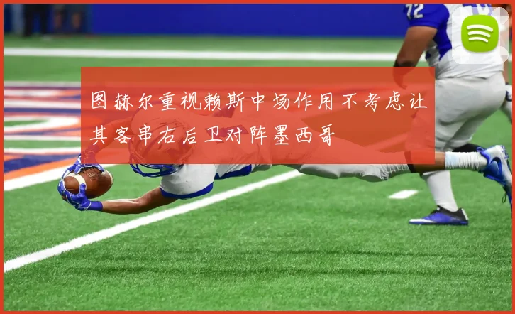 图赫尔重视赖斯中场作用不考虑让其客串右后卫对阵墨西哥