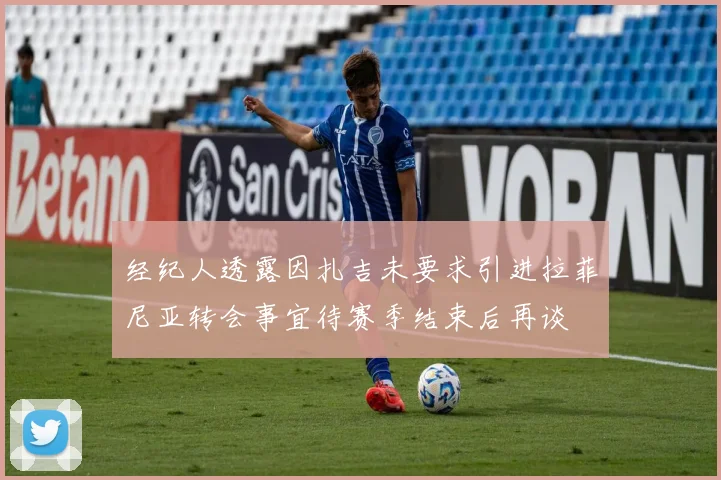 经纪人透露因扎吉未要求引进拉菲尼亚转会事宜待赛季结束后再谈