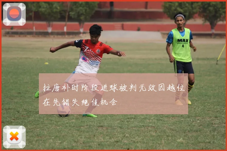 拉唐补时阶段进球被判无效因越位在先错失绝佳机会