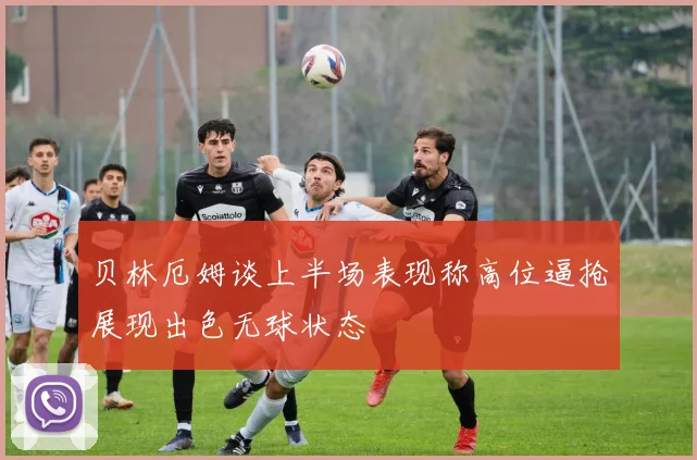 贝林厄姆谈上半场表现称高位逼抢展现出色无球状态