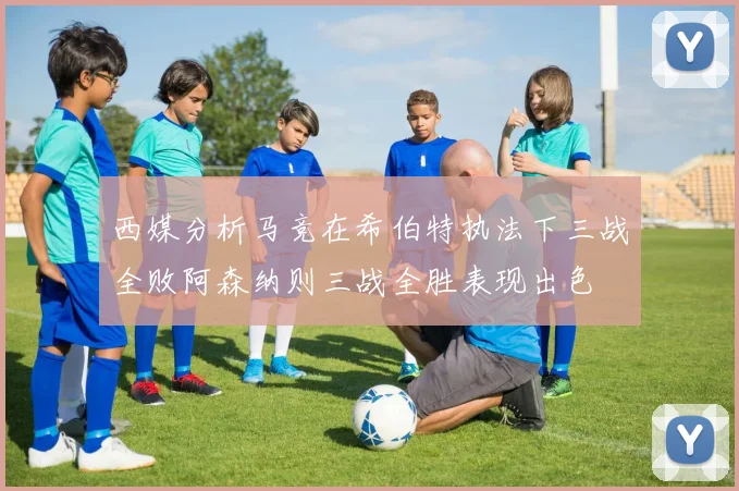西媒分析马竞在希伯特执法下三战全败阿森纳则三战全胜表现出色