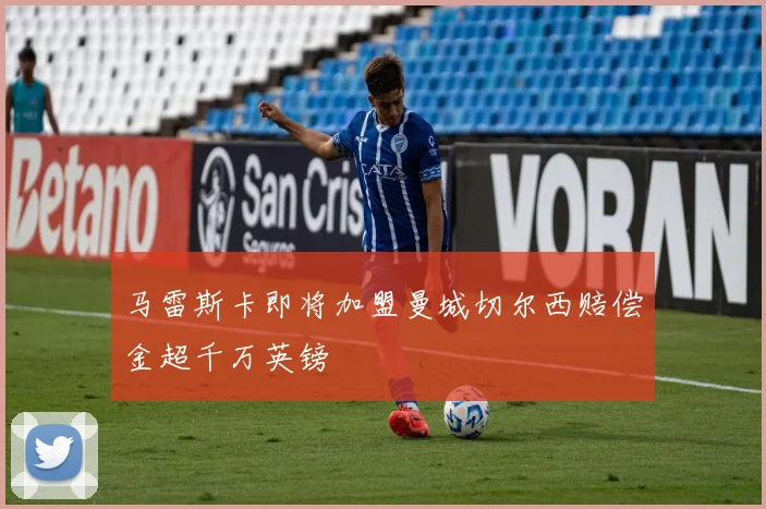 马雷斯卡即将加盟曼城切尔西赔偿金超千万英镑