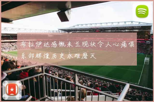布拉伊达感慨米兰现状令人心痛俱乐部辉煌历史永难磨灭