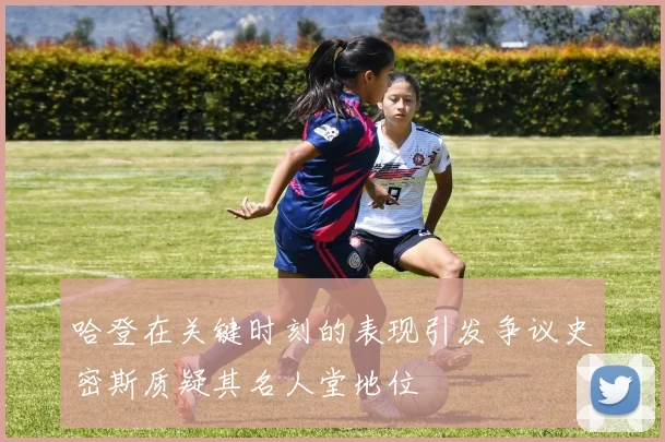 哈登在关键时刻的表现引发争议史密斯质疑其名人堂地位