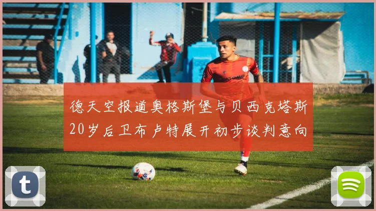德天空报道奥格斯堡与贝西克塔斯20岁后卫布卢特展开初步谈判意向明确