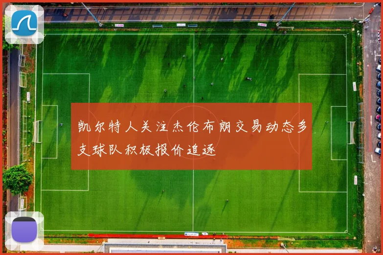 凯尔特人关注杰伦布朗交易动态多支球队积极报价追逐
