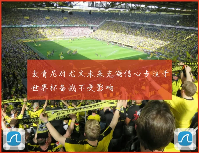 麦肯尼对尤文未来充满信心专注于世界杯备战不受影响